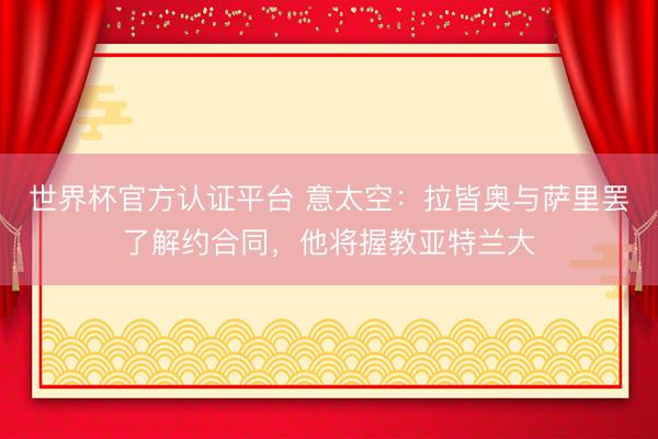 世界杯官方认证平台 意太空：拉皆奥与萨里罢了解约