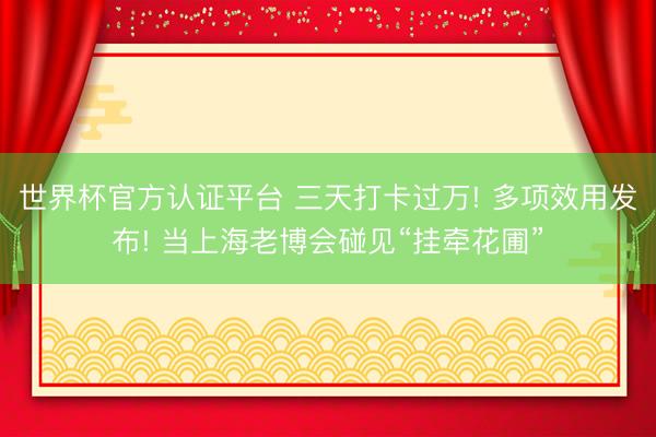 世界杯官方认证平台 三天打卡过万! 多项效用发布! 当上海老博会碰见“挂牵花圃”