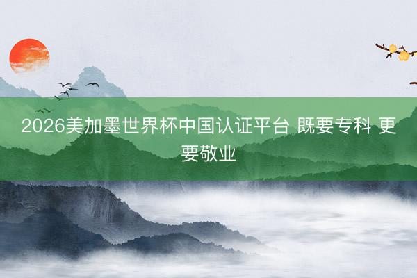 2026美加墨世界杯中国认证平台 既要专科 更要敬业