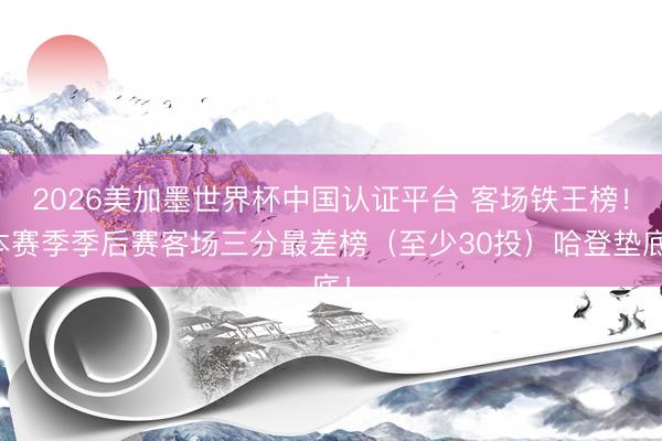 2026美加墨世界杯中国认证平台 客场铁王榜！本赛季季后赛客场三分最差榜（至少30投）哈登垫底！