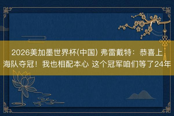 2026美加墨世界杯(中国) 弗雷戴特：恭喜上海队夺冠！我也相配本心 这个冠军咱们等了24年
