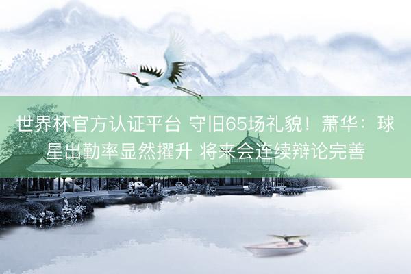 世界杯官方认证平台 守旧65场礼貌！萧华：球星出勤率显然擢升 将来会连续辩论完善