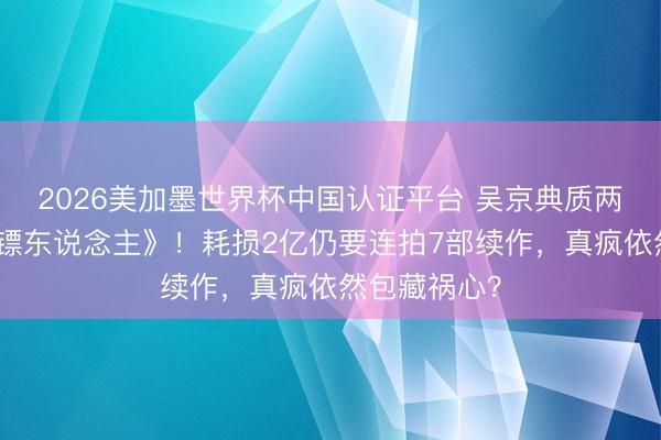 2026美加墨世界杯中国认证平台 吴京典质两套豪宅拍《镖东说念主》！耗损2亿仍要连拍7部续作，真疯依然包藏祸心？