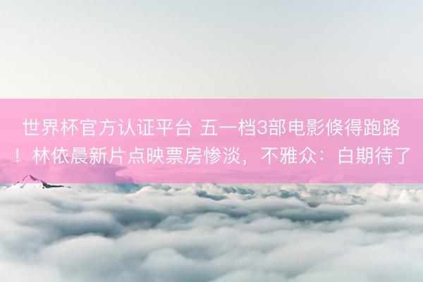 世界杯官方认证平台 五一档3部电影倏得跑路！林依晨新片点映票房惨淡，不雅众：白期待了