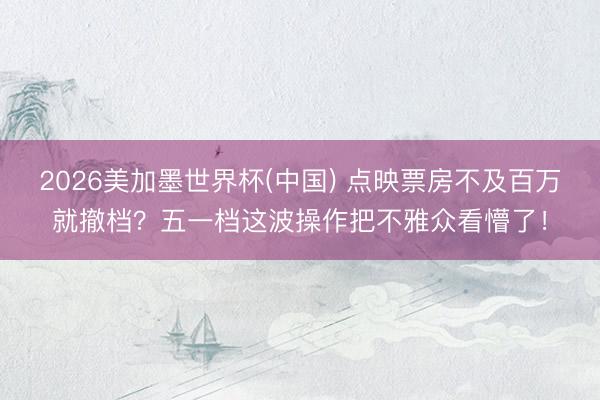 2026美加墨世界杯(中国) 点映票房不及百万就撤档？五一档这波操作把不雅众看懵了！