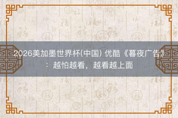 2026美加墨世界杯(中国) 优酷《暮夜广告》：越怕越看，越看越上面