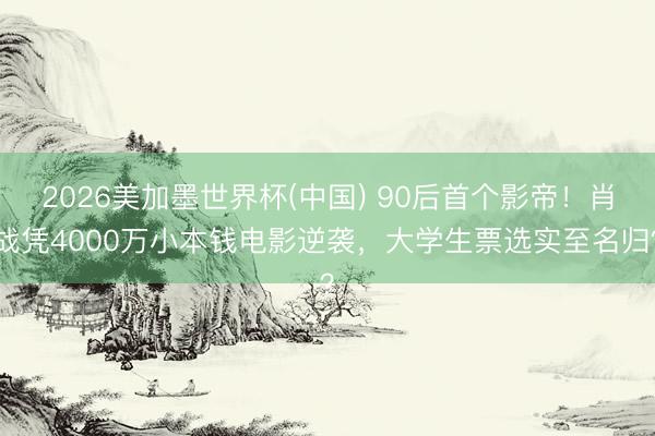 2026美加墨世界杯(中国) 90后首个影帝！肖战凭4000万小本钱电影逆袭，大学生票选实至名归？