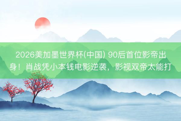 2026美加墨世界杯(中国) 90后首位影帝出身！肖战凭小本钱电影逆袭，影视双帝太能打