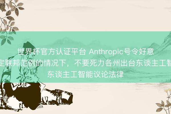 世界杯官方认证平台 Anthropic号令好意思国在未制定联邦范例的情况下，不要死力各州出台东谈主工智能议论法律