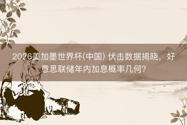 2026美加墨世界杯(中国) 伏击数据揭晓，好意思联储年内加息概率几何？