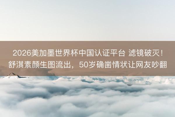 2026美加墨世界杯中国认证平台 滤镜破灭！舒淇素颜生图流出，50岁确凿情状让网友吵翻
