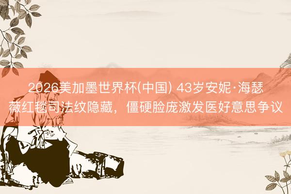 2026美加墨世界杯(中国) 43岁安妮·海瑟薇红毯司法纹隐藏，僵硬脸庞激发医好意思争议