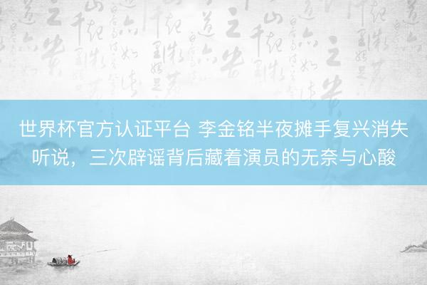 世界杯官方认证平台 李金铭半夜摊手复兴消失听说，三次辟谣背后藏着演员的无奈与心酸