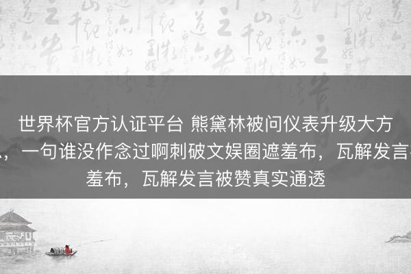 世界杯官方认证平台 熊黛林被问仪表升级大方承认医好意思，一句谁没作念过啊刺破文娱圈遮羞布，瓦解发言被赞真实通透