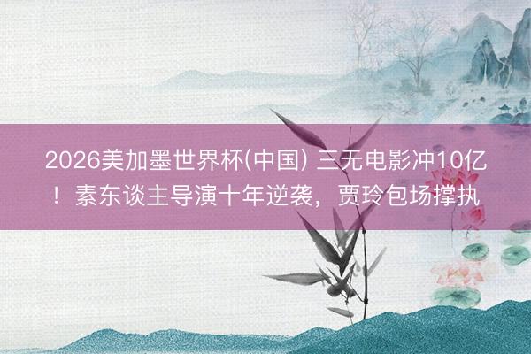 2026美加墨世界杯(中国) 三无电影冲10亿！素东谈主导演十年逆袭，贾玲包场撑执