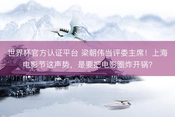 世界杯官方认证平台 梁朝伟当评委主席！上海电影节这声势，是要把电影圈炸开锅？