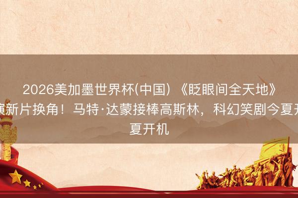 2026美加墨世界杯(中国) 《眨眼间全天地》导演新片换角!马特·达蒙接棒高斯林,科幻笑剧今夏开机