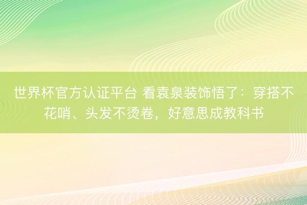 世界杯官方认证平台 看袁泉装饰悟了：穿搭不花哨、头发不烫卷，好意思成教科书
