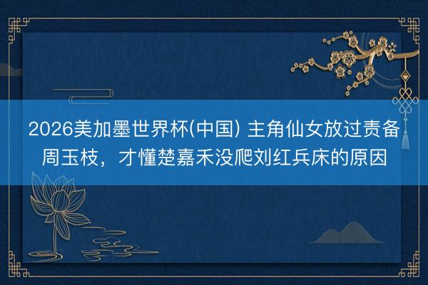 2026美加墨世界杯(中国) 主角仙女放过责备周玉枝，才懂楚嘉禾没爬刘红兵床的原因