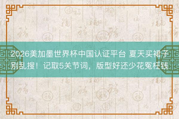 2026美加墨世界杯中国认证平台 夏天买裙子别乱搜！记取5关节词，版型好还少花冤枉钱
