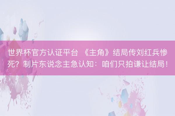 世界杯官方认证平台 《主角》结局传刘红兵惨死？制片东说念主急认知：咱们只拍谦让结局！