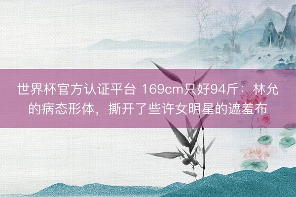 世界杯官方认证平台 169cm只好94斤：林允的病态形体，撕开了些许女明星的遮羞布