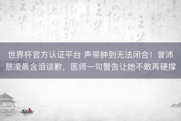 世界杯官方认证平台 声带肿到无法闭合！曾沛慈凌晨含泪谈歉，医师一句警告让她不敢再硬撑