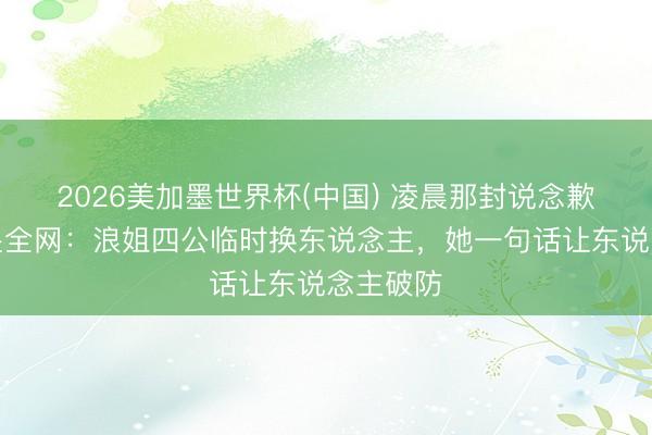 2026美加墨世界杯(中国) 凌晨那封说念歉信，看哭全网：浪姐四公临时换东说念主，她一句话让东说念主破防