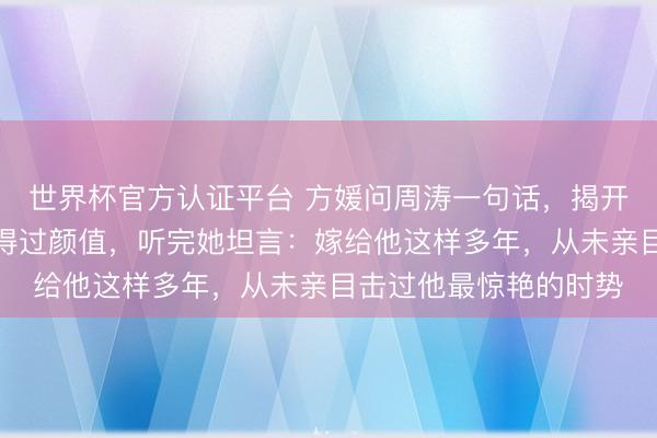 世界杯官方认证平台 方媛问周涛一句话，揭开了郭富城年青时的信得过颜值，听完她坦言：嫁给他这样多年，从未亲目击过他最惊艳的时势