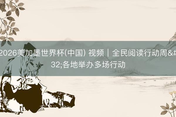 2026美加墨世界杯(中国) 视频｜全民阅读行动周 各地举办多场行动