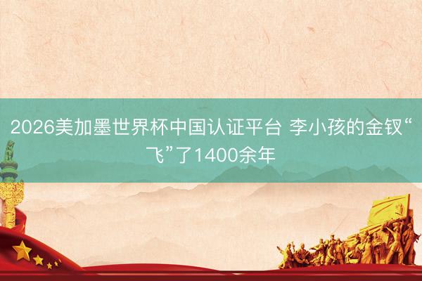 2026美加墨世界杯中国认证平台 李小孩的金钗“飞”了1400余年