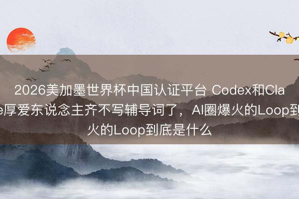 2026美加墨世界杯中国认证平台 Codex和Claude Code厚爱东说念主齐不写辅导词了,AI圈爆火的Loop到底是什么
