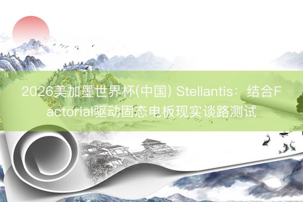 2026美加墨世界杯(中国) Stellantis：结合Factorial驱动固态电板现实谈路测试