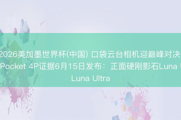 2026美加墨世界杯(中国) 口袋云台相机迎巅峰对决！大疆Pocket 4P证据6月15日发布：正面硬刚影石Luna Ultra