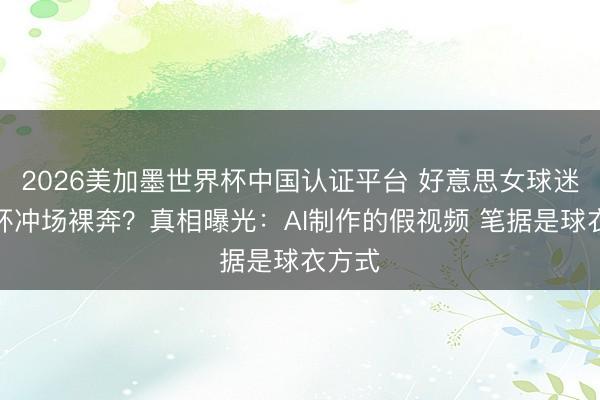 2026美加墨世界杯中国认证平台 好意思女球迷天下杯冲场裸奔？真相曝光：AI制作的假视频 笔据是球衣方式