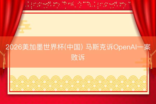 2026美加墨世界杯(中国) 马斯克诉OpenAI一案败诉