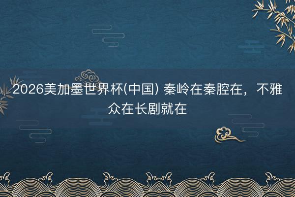 2026美加墨世界杯(中国) 秦岭在秦腔在，不雅众在长剧就在