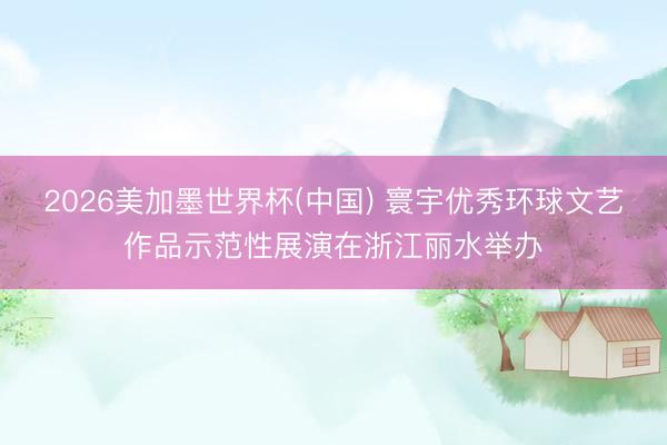 2026美加墨世界杯(中国) 寰宇优秀环球文艺作品示范性展演在浙江丽水举办
