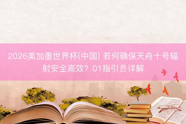 2026美加墨世界杯(中国) 若何确保天舟十号辐射安全高效？01指引员详解