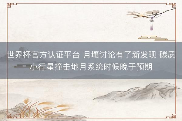 世界杯官方认证平台 月壤讨论有了新发现 碳质小行星撞击地月系统时候晚于预期