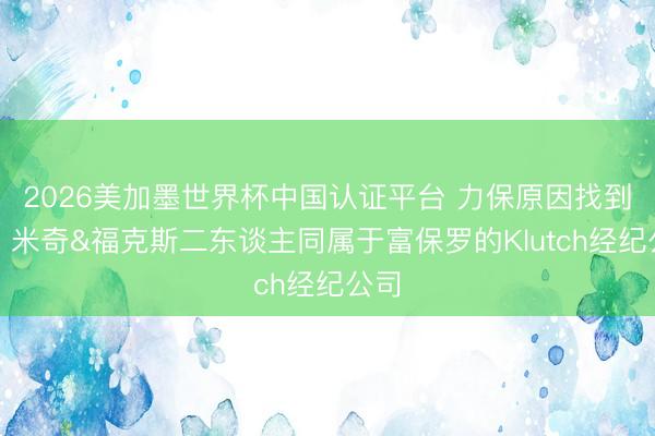 2026美加墨世界杯中国认证平台 力保原因找到了?米奇&福克斯二东谈主同属于富保罗的Klutch经纪公司
