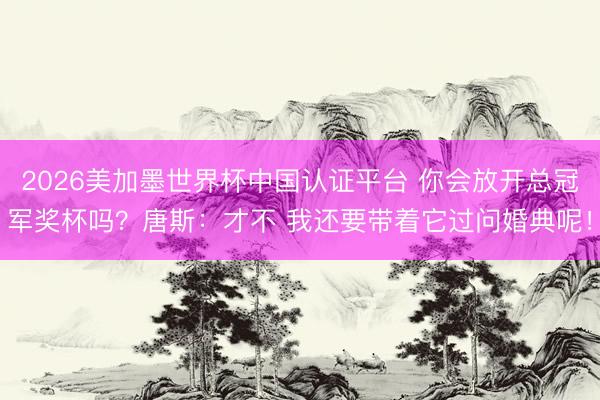 2026美加墨世界杯中国认证平台 你会放开总冠军奖杯吗？唐斯：才不 我还要带着它过问婚典呢！