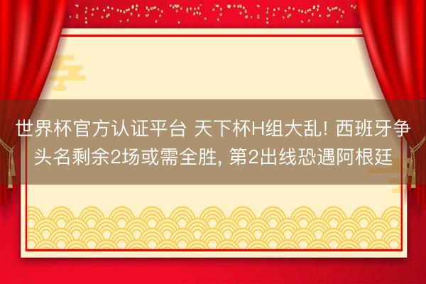 世界杯官方认证平台 天下杯H组大乱! 西班牙争头名剩余2场或需全胜， 第2出线恐遇阿根廷