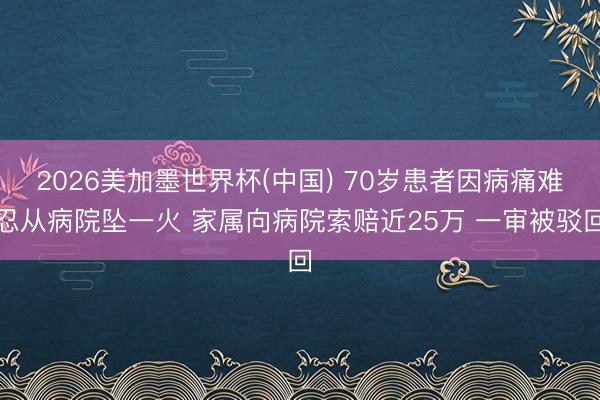 2026美加墨世界杯(中国) 70岁患者因病痛难忍从病院坠一火 家属向病院索赔近25万 一审被驳回
