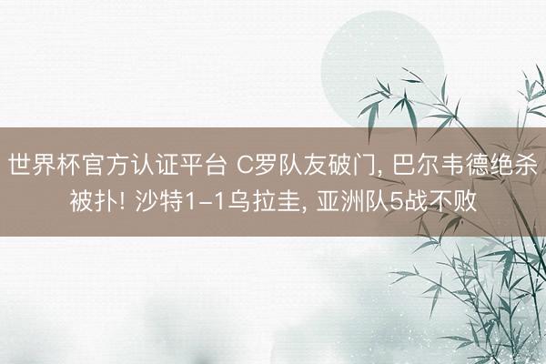 世界杯官方认证平台 C罗队友破门， 巴尔韦德绝杀被扑! 沙特1-1乌拉圭， 亚洲队5战不败