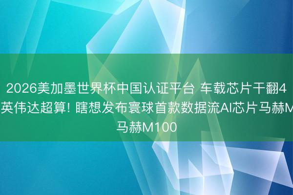 2026美加墨世界杯中国认证平台 车载芯片干翻4万元英伟达超算! 瞎想发布寰球首款数据流AI芯片马赫M100