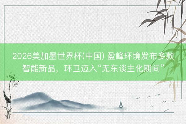 2026美加墨世界杯(中国) 盈峰环境发布多款智能新品,环卫迈入“无东谈主化期间”