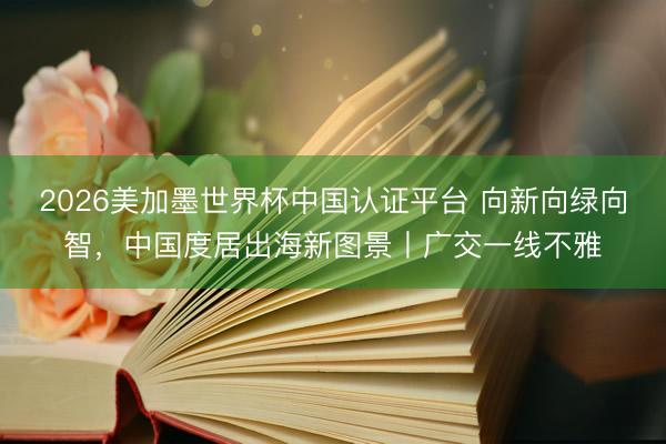 2026美加墨世界杯中国认证平台 向新向绿向智，中国度居出海新图景丨广交一线不雅