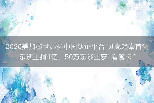 2026美加墨世界杯中国认证平台 贝壳趋奉首创东谈主捐4亿，50万东谈主获“看管卡”