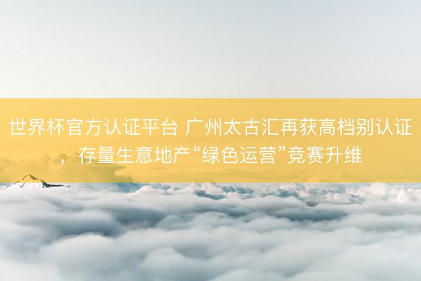 世界杯官方认证平台 广州太古汇再获高档别认证,存量生意地产“绿色运营”竞赛升维